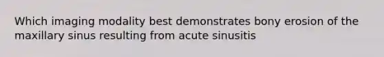 Which imaging modality best demonstrates bony erosion of the maxillary sinus resulting from acute sinusitis