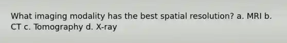 What imaging modality has the best spatial resolution? a. MRI b. CT c. Tomography d. X-ray