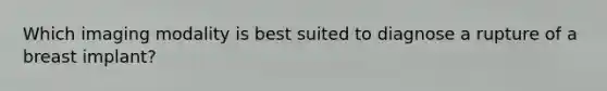 Which imaging modality is best suited to diagnose a rupture of a breast implant?