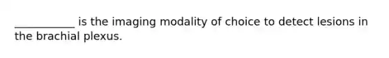 ___________ is the imaging modality of choice to detect lesions in the brachial plexus.