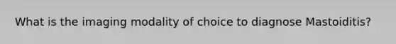 What is the imaging modality of choice to diagnose Mastoiditis?