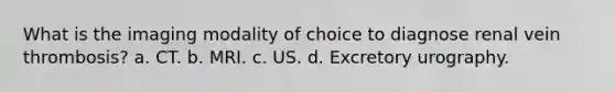 What is the imaging modality of choice to diagnose renal vein thrombosis? a. CT. b. MRI. c. US. d. Excretory urography.