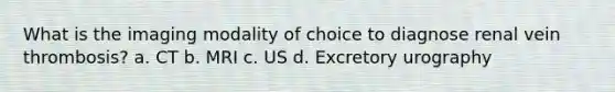 What is the imaging modality of choice to diagnose renal vein thrombosis? a. CT b. MRI c. US d. Excretory urography