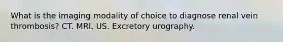 What is the imaging modality of choice to diagnose renal vein thrombosis? CT. MRI. US. Excretory urography.