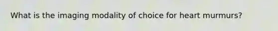 What is the imaging modality of choice for heart murmurs?