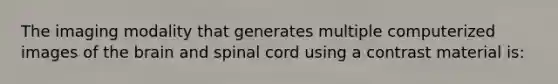 The imaging modality that generates multiple computerized images of the brain and spinal cord using a contrast material is: