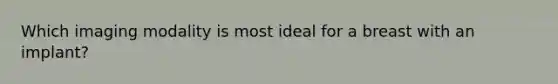 Which imaging modality is most ideal for a breast with an implant?