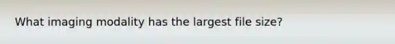 What imaging modality has the largest file size?