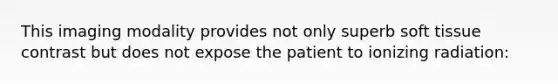 This imaging modality provides not only superb soft tissue contrast but does not expose the patient to ionizing radiation: