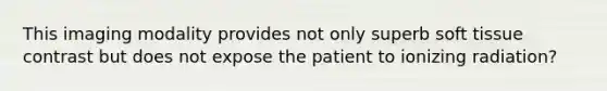 This imaging modality provides not only superb soft tissue contrast but does not expose the patient to ionizing radiation?