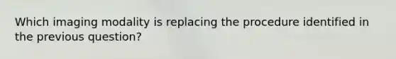 Which imaging modality is replacing the procedure identified in the previous question?