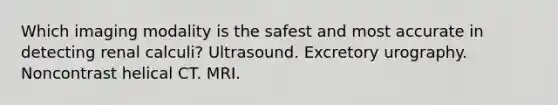 Which imaging modality is the safest and most accurate in detecting renal calculi? Ultrasound. Excretory urography. Noncontrast helical CT. MRI.