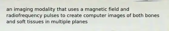 an imaging modality that uses a magnetic field and radiofrequency pulses to create computer images of both bones and soft tissues in multiple planes