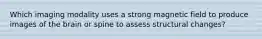 Which imaging modality uses a strong magnetic field to produce images of the brain or spine to assess structural changes?