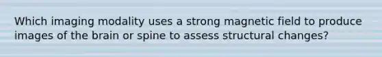 Which imaging modality uses a strong magnetic field to produce images of the brain or spine to assess structural changes?