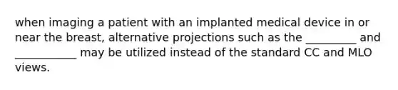 when imaging a patient with an implanted medical device in or near the breast, alternative projections such as the _________ and ___________ may be utilized instead of the standard CC and MLO views.