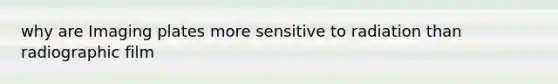 why are Imaging plates more sensitive to radiation than radiographic film