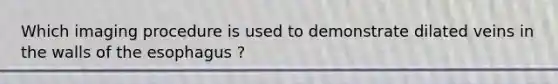 Which imaging procedure is used to demonstrate dilated veins in the walls of the esophagus ?