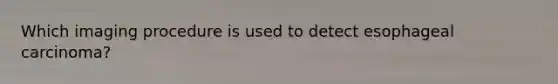 Which imaging procedure is used to detect esophageal carcinoma?