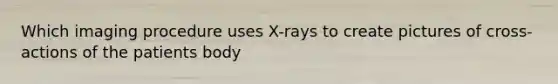 Which imaging procedure uses X-rays to create pictures of cross-actions of the patients body