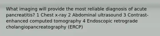 What imaging will provide the most reliable diagnosis of acute pancreatitis? 1 Chest x-ray 2 Abdominal ultrasound 3 Contrast-enhanced computed tomography 4 Endoscopic retrograde cholangiopancreatography (ERCP)