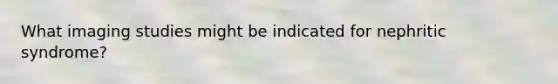 What imaging studies might be indicated for nephritic syndrome?