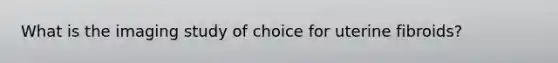 What is the imaging study of choice for uterine fibroids?
