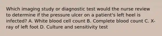 Which imaging study or diagnostic test would the nurse review to determine if the pressure ulcer on a patient's left heel is infected? A. White blood cell count B. Complete blood count C. X-ray of left foot D. Culture and sensitivity test