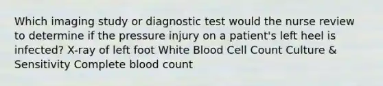 Which imaging study or diagnostic test would the nurse review to determine if the pressure injury on a patient's left heel is infected? X-ray of left foot White Blood Cell Count Culture & Sensitivity Complete blood count