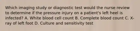 Which imaging study or diagnostic test would the nurse review to determine if the pressure injury on a patient's left heel is infected? A. White blood cell count B. Complete blood count C. X-ray of left foot D. Culture and sensitivity test