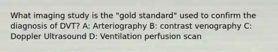 What imaging study is the "gold standard" used to confirm the diagnosis of DVT? A: Arteriography B: contrast venography C: Doppler Ultrasound D: Ventilation perfusion scan