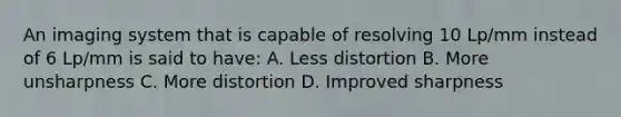 An imaging system that is capable of resolving 10 Lp/mm instead of 6 Lp/mm is said to have: A. Less distortion B. More unsharpness C. More distortion D. Improved sharpness