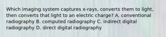 Which imaging system captures x-rays, converts them to light, then converts that light to an electric charge? A. conventional radiography B. computed radiography C. indirect digital radiography D. direct digital radiography