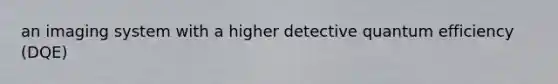 an imaging system with a higher detective quantum efficiency (DQE)