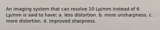 An imaging system that can resolve 10 Lp/mm instead of 6 Lp/mm is said to have: a. less distortion. b. more unsharpness. c. more distortion. d. improved sharpness.