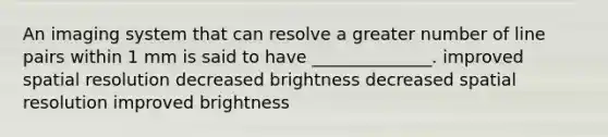 An imaging system that can resolve a greater number of line pairs within 1 mm is said to have ______________. improved spatial resolution decreased brightness decreased spatial resolution improved brightness