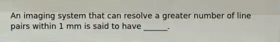 An imaging system that can resolve a greater number of line pairs within 1 mm is said to have ______.