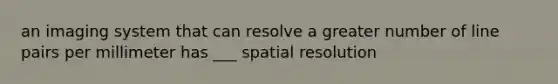 an imaging system that can resolve a greater number of line pairs per millimeter has ___ spatial resolution