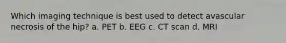 Which imaging technique is best used to detect avascular necrosis of the hip? a. PET b. EEG c. CT scan d. MRI