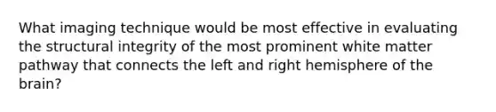 What imaging technique would be most effective in evaluating the structural integrity of the most prominent white matter pathway that connects the left and right hemisphere of the brain?