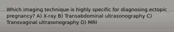 Which imaging technique is highly specific for diagnosing ectopic pregnancy? A) X-ray B) Transabdominal ultrasonography C) Transvaginal ultrasonography D) MRI