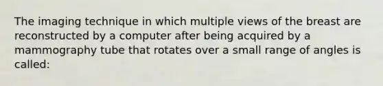 The imaging technique in which multiple views of the breast are reconstructed by a computer after being acquired by a mammography tube that rotates over a small range of angles is called: