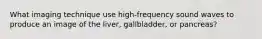 What imaging technique use high-frequency sound waves to produce an image of the liver, gallbladder, or pancreas?