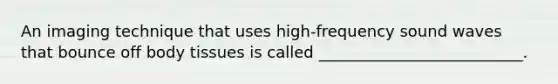 An imaging technique that uses high-frequency sound waves that bounce off body tissues is called __________________________.
