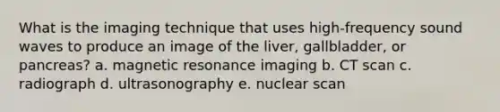 What is the imaging technique that uses high-frequency sound waves to produce an image of the liver, gallbladder, or pancreas? a. magnetic resonance imaging b. CT scan c. radiograph d. ultrasonography e. nuclear scan