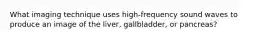 What imaging technique uses high-frequency sound waves to produce an image of the liver, gallbladder, or pancreas?