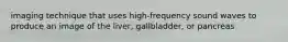 imaging technique that uses high-frequency sound waves to produce an image of the liver, gallbladder, or pancreas