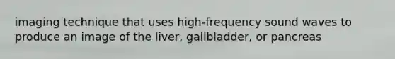 imaging technique that uses high-frequency sound waves to produce an image of the liver, gallbladder, or pancreas
