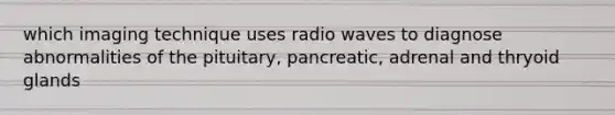 which imaging technique uses radio waves to diagnose abnormalities of the pituitary, pancreatic, adrenal and thryoid glands