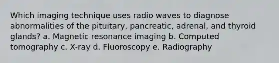 Which imaging technique uses radio waves to diagnose abnormalities of the pituitary, pancreatic, adrenal, and thyroid glands? a. Magnetic resonance imaging b. Computed tomography c. X-ray d. Fluoroscopy e. Radiography